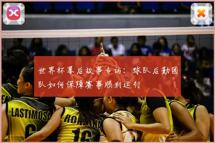 世界杯幕后故事专访：球队后勤团队如何保障赛事顺利运行