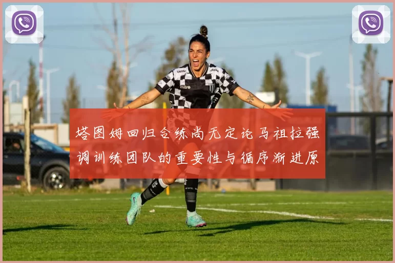 塔图姆回归合练尚无定论马祖拉强调训练团队的重要性与循序渐进原则