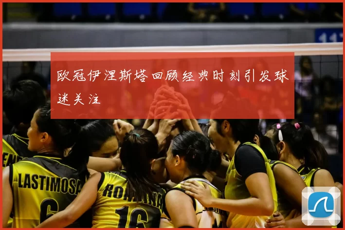 欧冠伊涅斯塔回顾经典时刻引发球迷关注