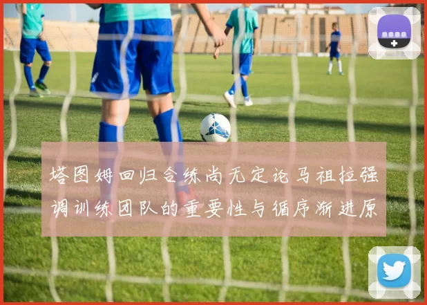 塔图姆回归合练尚无定论马祖拉强调训练团队的重要性与循序渐进原则