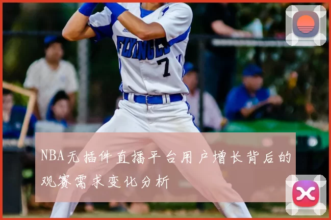 NBA无插件直播平台用户增长背后的观赛需求变化分析
