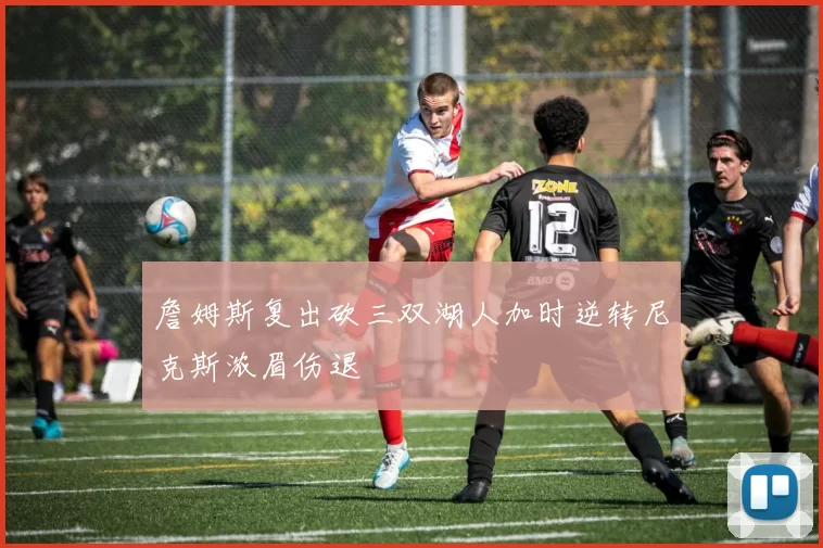 詹姆斯复出砍三双湖人加时逆转尼克斯浓眉伤退