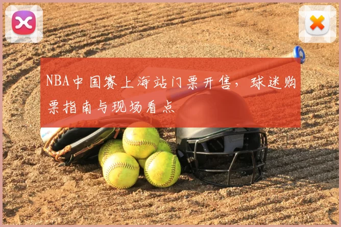 NBA中国赛上海站门票开售，球迷购票指南与现场看点