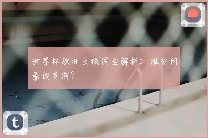 世界杯欧洲出线国全解析:谁将问鼎俄罗斯?