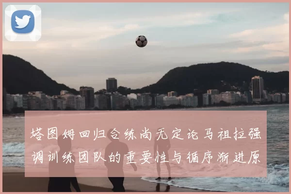 塔图姆回归合练尚无定论马祖拉强调训练团队的重要性与循序渐进原则
