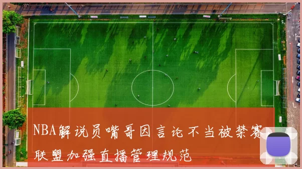 NBA解说员嘴哥因言论不当被禁赛，联盟加强直播管理规范