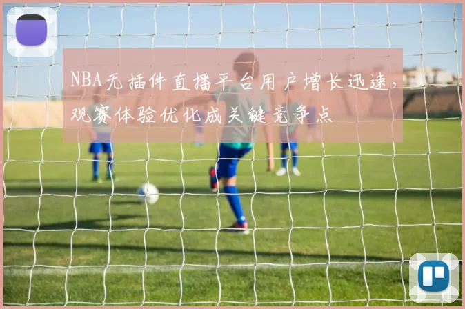 NBA无插件直播平台用户增长迅速,观赛体验优化成关键竞争点