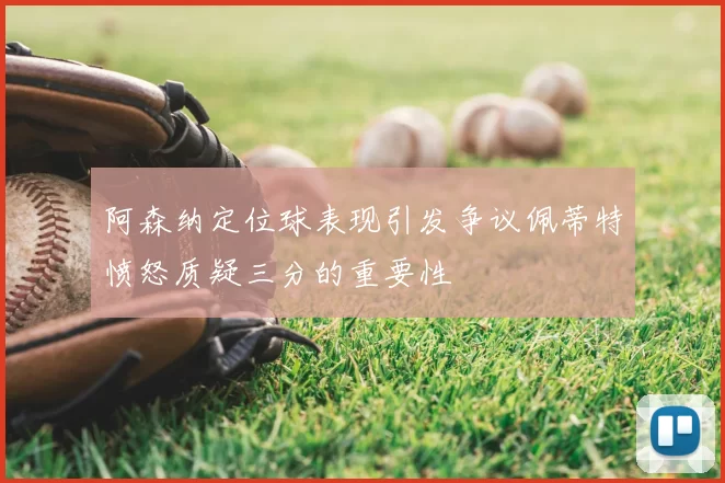 阿森纳定位球表现引发争议佩蒂特愤怒质疑三分的重要性