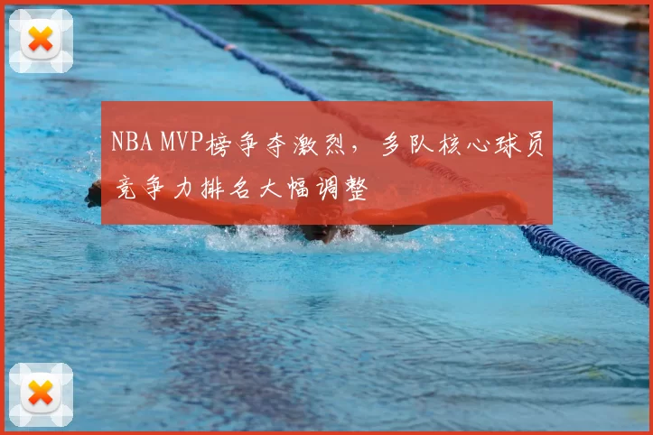 NBA MVP榜争夺激烈，多队核心球员竞争力排名大幅调整