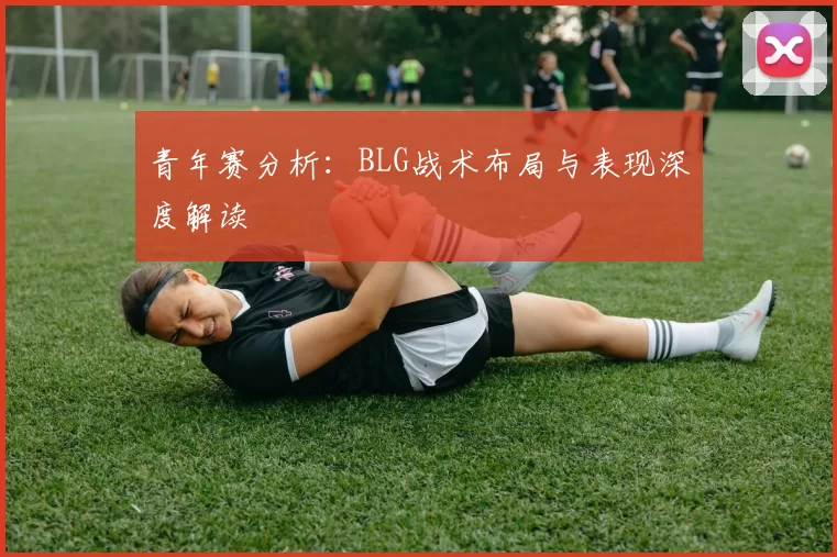 青年赛分析:BLG战术布局与表现深度解读