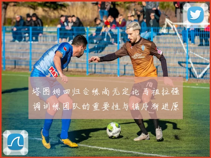 塔图姆回归合练尚无定论马祖拉强调训练团队的重要性与循序渐进原则