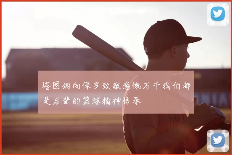 塔图姆向保罗致敬感慨万千我们都是后辈的篮球精神传承