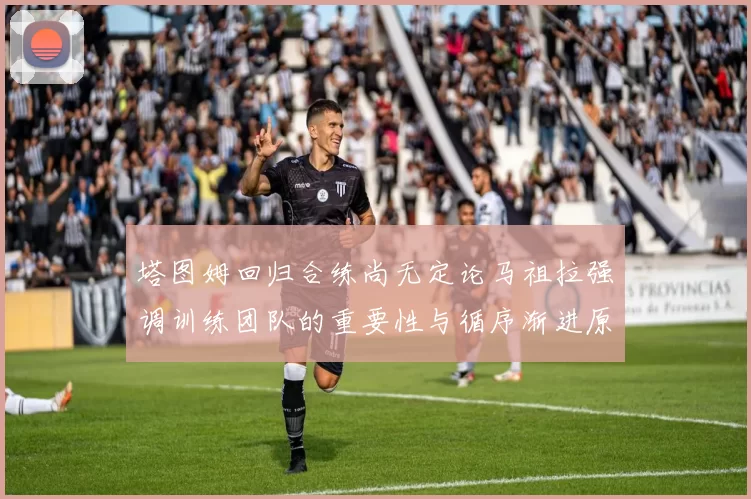 塔图姆回归合练尚无定论马祖拉强调训练团队的重要性与循序渐进原则
