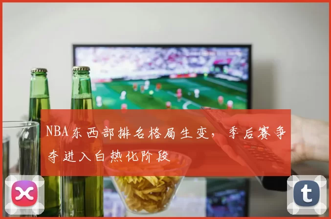 NBA东西部排名格局生变,季后赛争夺进入白热化阶段
