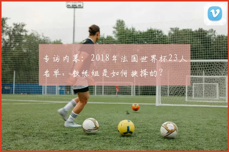 专访内幕：2018年法国世界杯23人名单，教练组是如何抉择的？