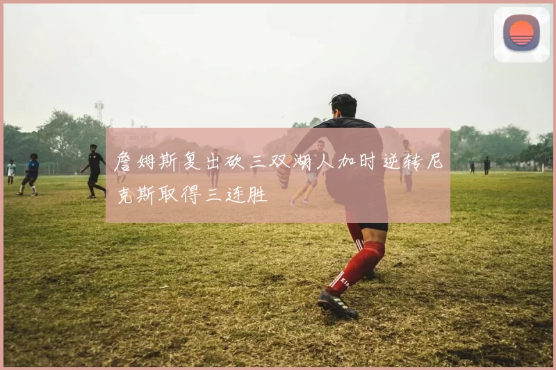 詹姆斯复出砍三双湖人加时逆转尼克斯取得三连胜