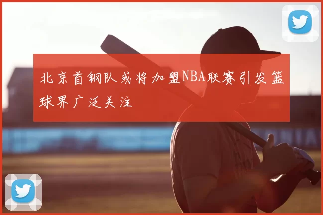 北京首钢队或将加盟NBA联赛引发篮球界广泛关注