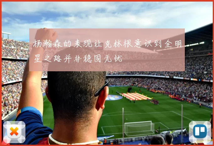 杨瀚森的表现让克林根意识到全明星之路并非稳固无忧