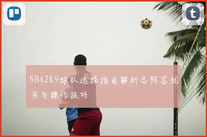 NBA2K9球队选择指南解析各阵容优劣与操作技巧