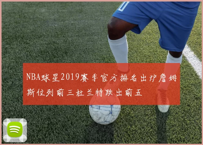 NBA球星2019赛季官方排名出炉詹姆斯位列前三杜兰特跌出前五