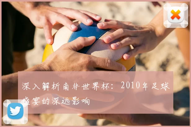 深入解析南非世界杯:2010年足球盛宴的深远影响