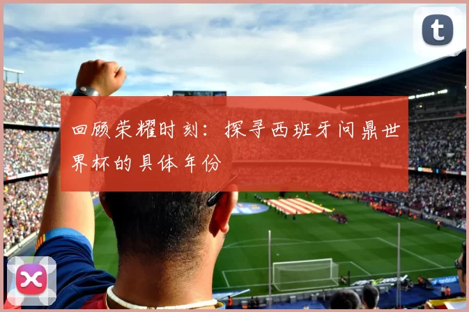 回顾荣耀时刻:探寻西班牙问鼎世界杯的具体年份