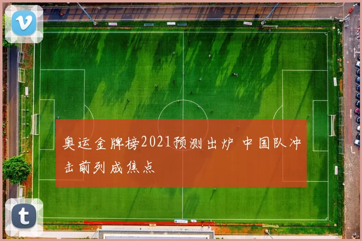 奥运金牌榜2021预测出炉 中国队冲击前列成焦点