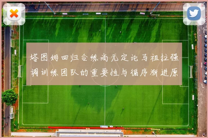 塔图姆回归合练尚无定论马祖拉强调训练团队的重要性与循序渐进原则