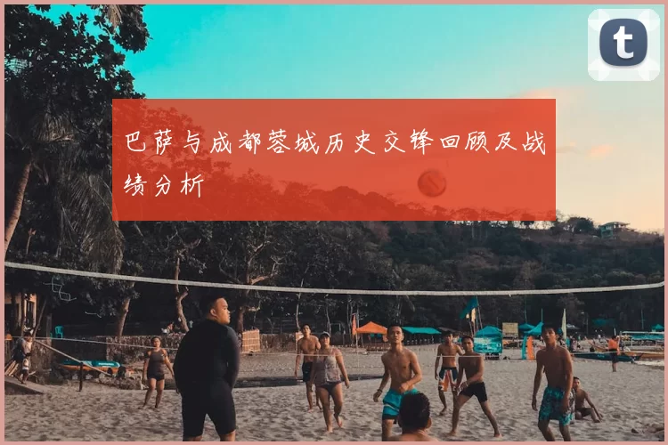 巴萨与成都蓉城历史交锋回顾及战绩分析