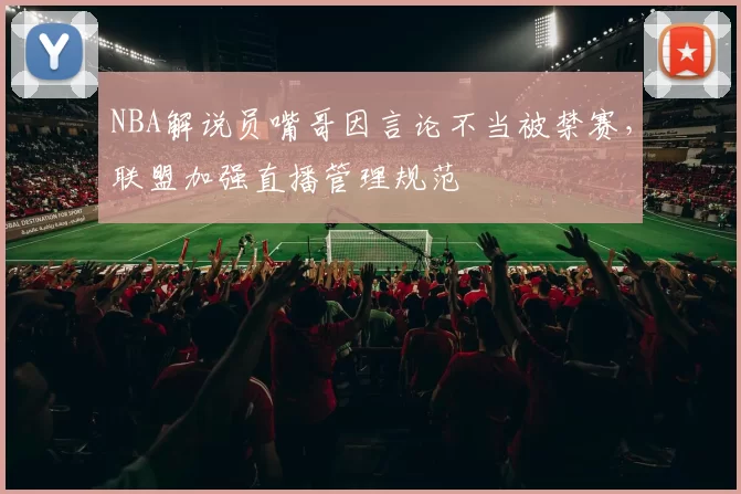 NBA解说员嘴哥因言论不当被禁赛,联盟加强直播管理规范