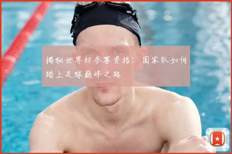 揭秘世界杯参赛资格:国家队如何踏上足球巅峰之路