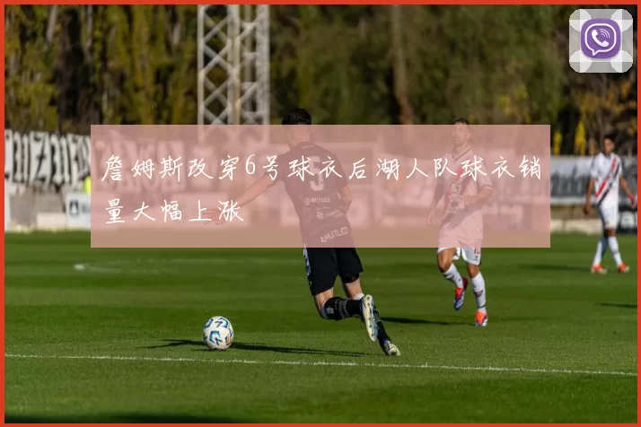 詹姆斯改穿6号球衣后湖人队球衣销量大幅上涨