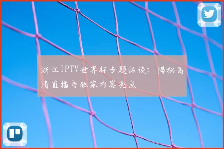 浙江IPTV世界杯专题访谈:揭秘高清直播与独家内容亮点
