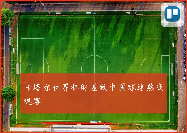 卡塔尔世界杯时差致中国球迷熬夜观赛