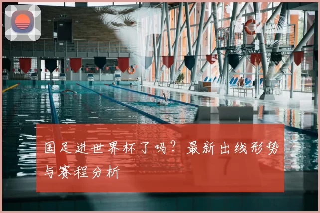国足进世界杯了吗?最新出线形势与赛程分析