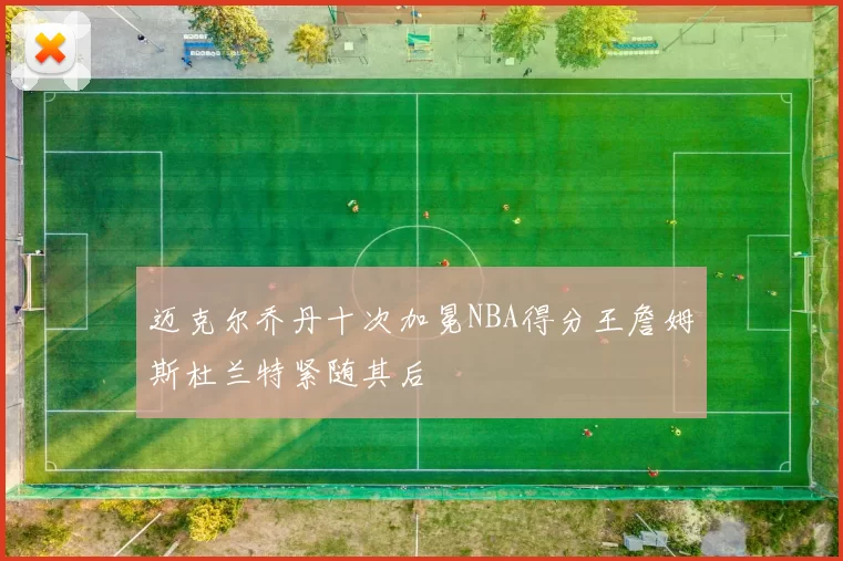 迈克尔乔丹十次加冕NBA得分王詹姆斯杜兰特紧随其后