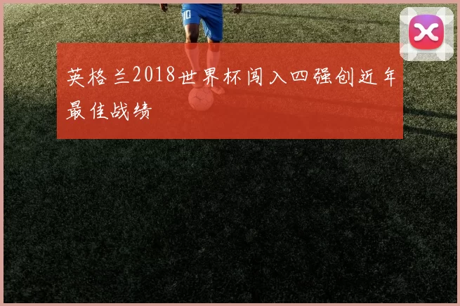 英格兰2018世界杯闯入四强创近年最佳战绩