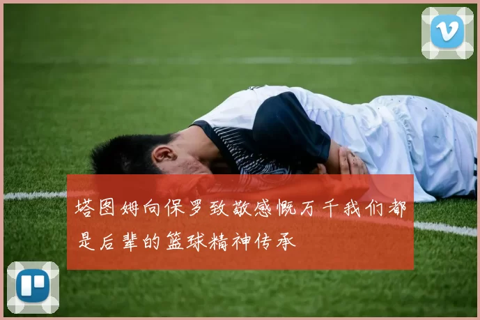 塔图姆向保罗致敬感慨万千我们都是后辈的篮球精神传承