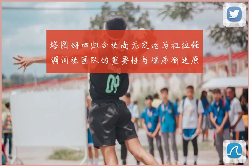 塔图姆回归合练尚无定论马祖拉强调训练团队的重要性与循序渐进原则