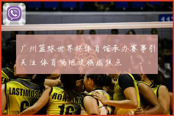 广州篮球世界杯体育馆承办赛事引关注 体育场地设施成焦点