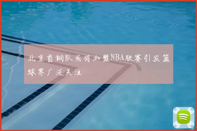 北京首钢队或将加盟NBA联赛引发篮球界广泛关注