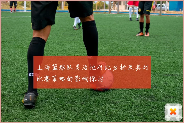 上海篮球队灵活性对比分析及其对比赛策略的影响探讨