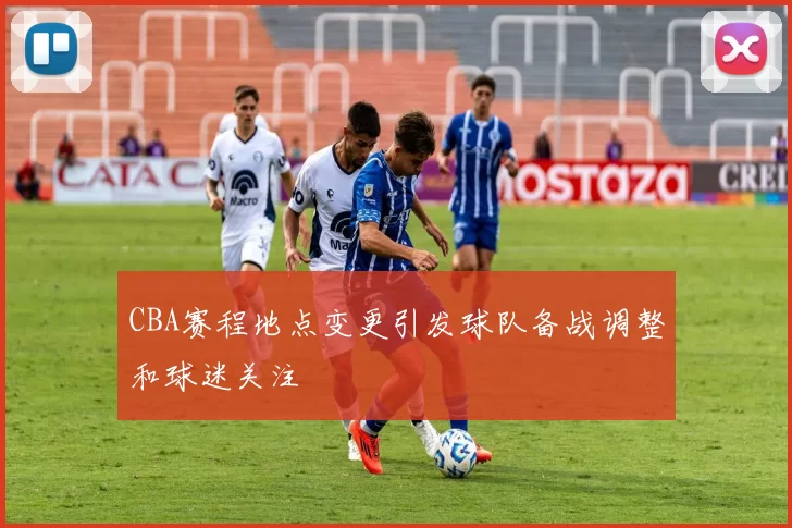 CBA赛程地点变更引发球队备战调整和球迷关注