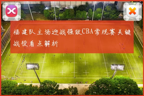 福建队主场迎战强敌CBA常规赛关键战役看点解析