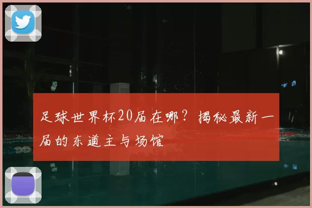 足球世界杯20届在哪?揭秘最新一届的东道主与场馆