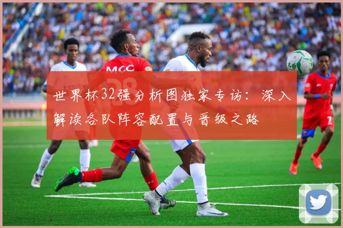世界杯32强分析图独家专访:深入解读各队阵容配置与晋级之路