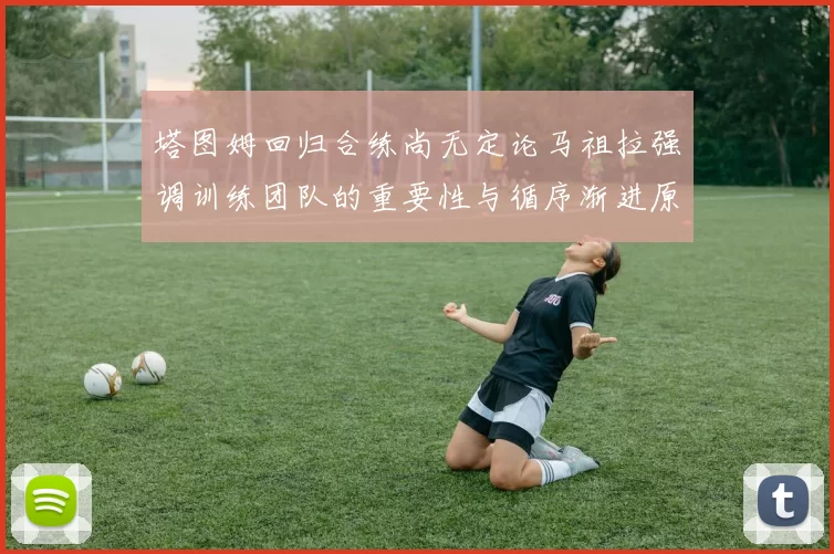 塔图姆回归合练尚无定论马祖拉强调训练团队的重要性与循序渐进原则