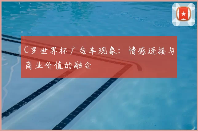 C罗世界杯广告车现象:情感连接与商业价值的融合