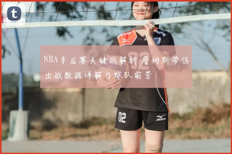 NBA季后赛关键战解析 詹姆斯带伤出战数据详解与球队前景