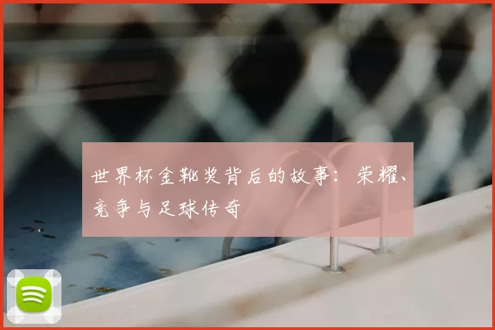 世界杯金靴奖背后的故事:荣耀、竞争与足球传奇
